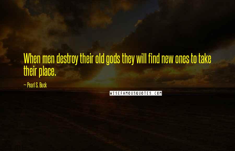 Pearl S. Buck Quotes: When men destroy their old gods they will find new ones to take their place.