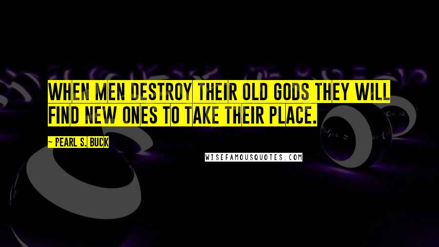 Pearl S. Buck Quotes: When men destroy their old gods they will find new ones to take their place.