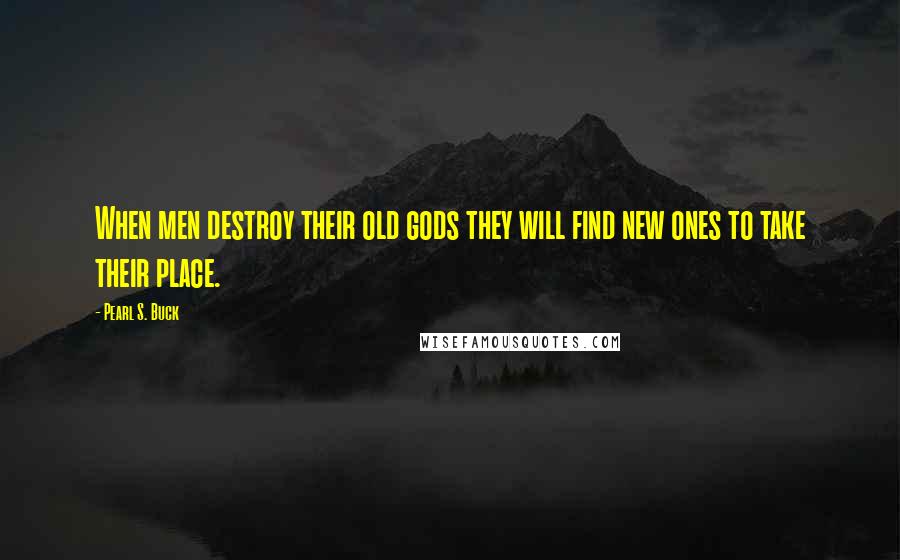 Pearl S. Buck Quotes: When men destroy their old gods they will find new ones to take their place.