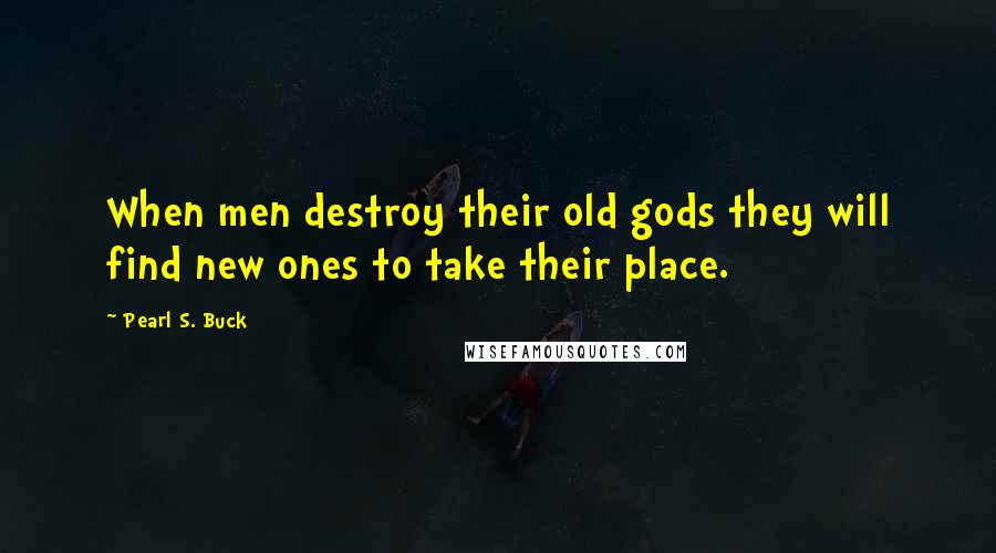 Pearl S. Buck Quotes: When men destroy their old gods they will find new ones to take their place.