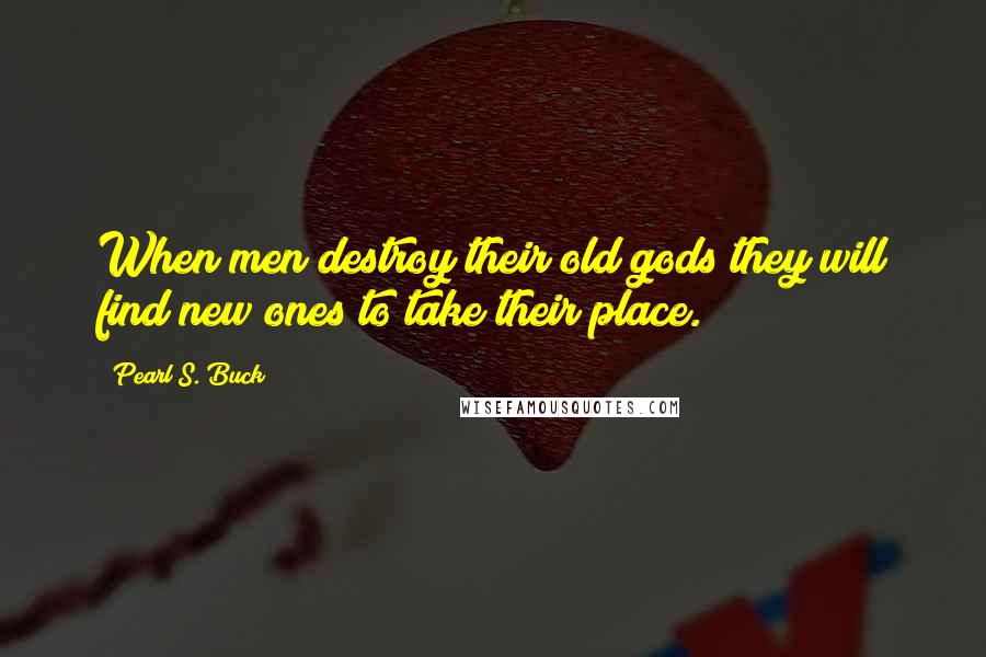 Pearl S. Buck Quotes: When men destroy their old gods they will find new ones to take their place.