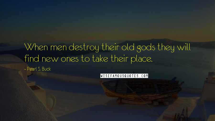 Pearl S. Buck Quotes: When men destroy their old gods they will find new ones to take their place.