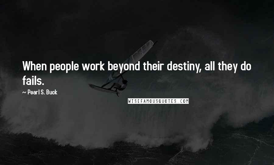 Pearl S. Buck Quotes: When people work beyond their destiny, all they do fails.
