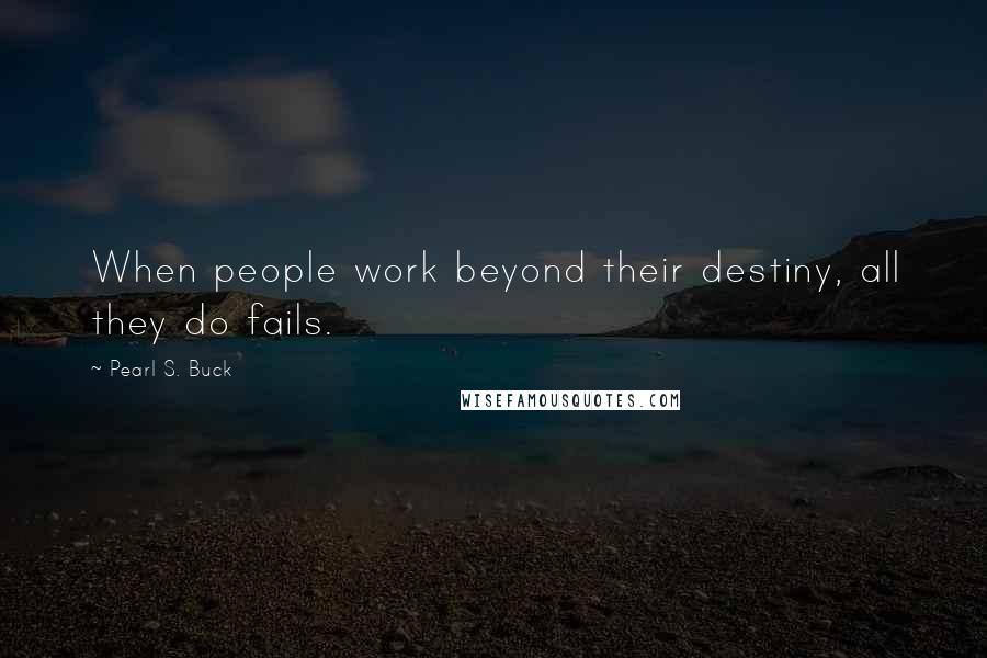 Pearl S. Buck Quotes: When people work beyond their destiny, all they do fails.