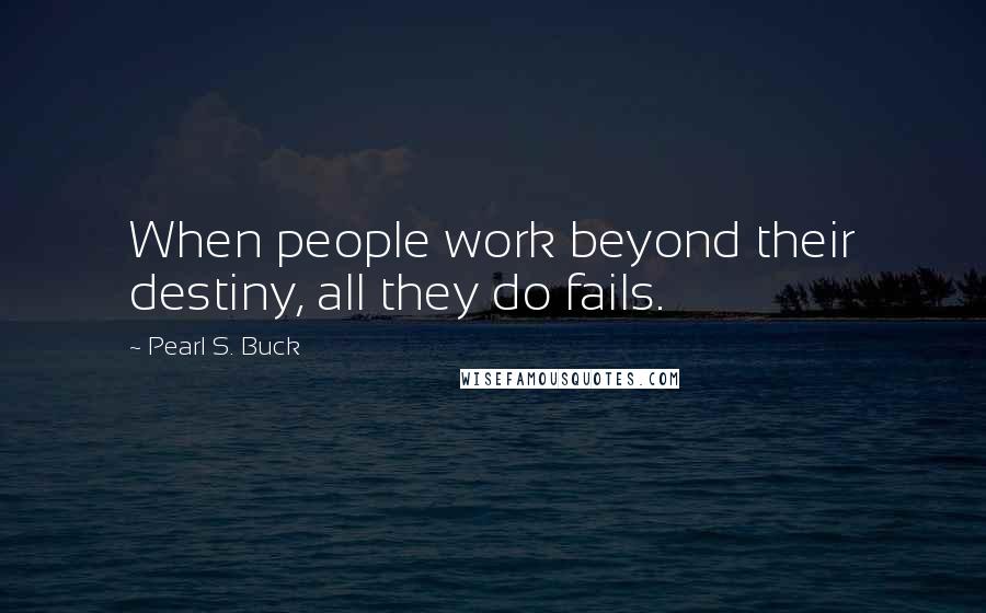 Pearl S. Buck Quotes: When people work beyond their destiny, all they do fails.