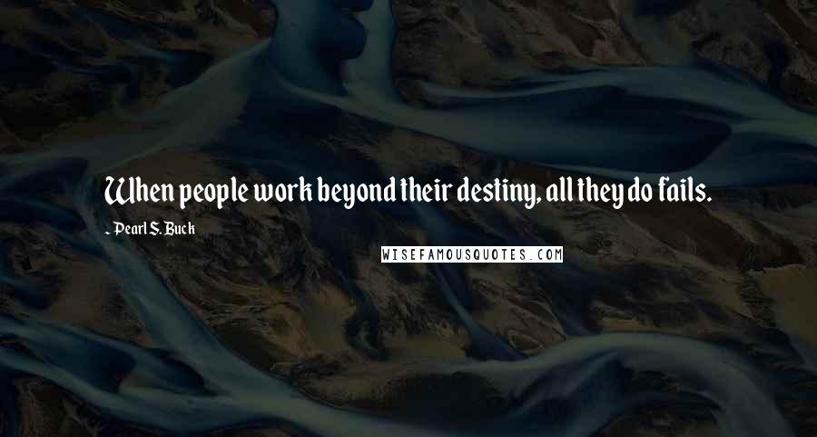 Pearl S. Buck Quotes: When people work beyond their destiny, all they do fails.