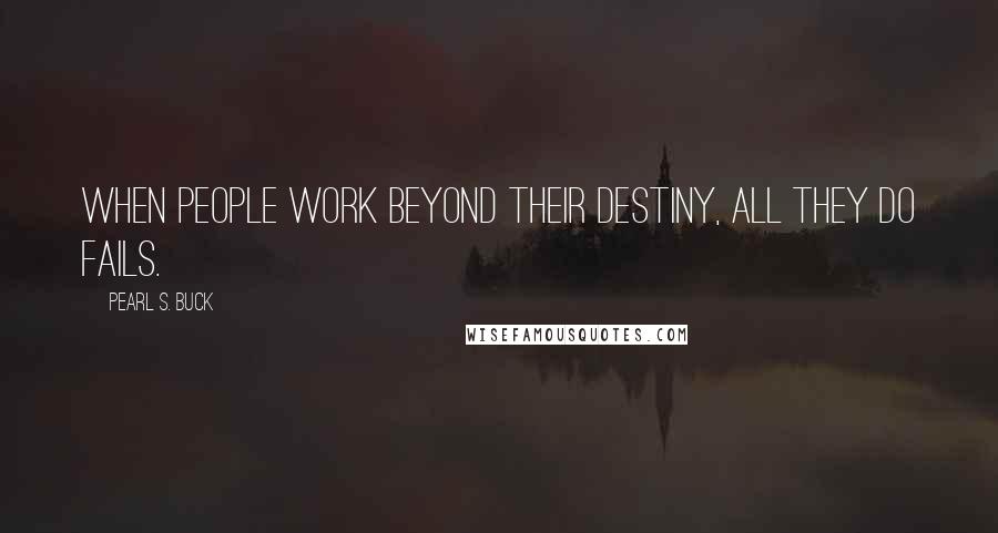 Pearl S. Buck Quotes: When people work beyond their destiny, all they do fails.