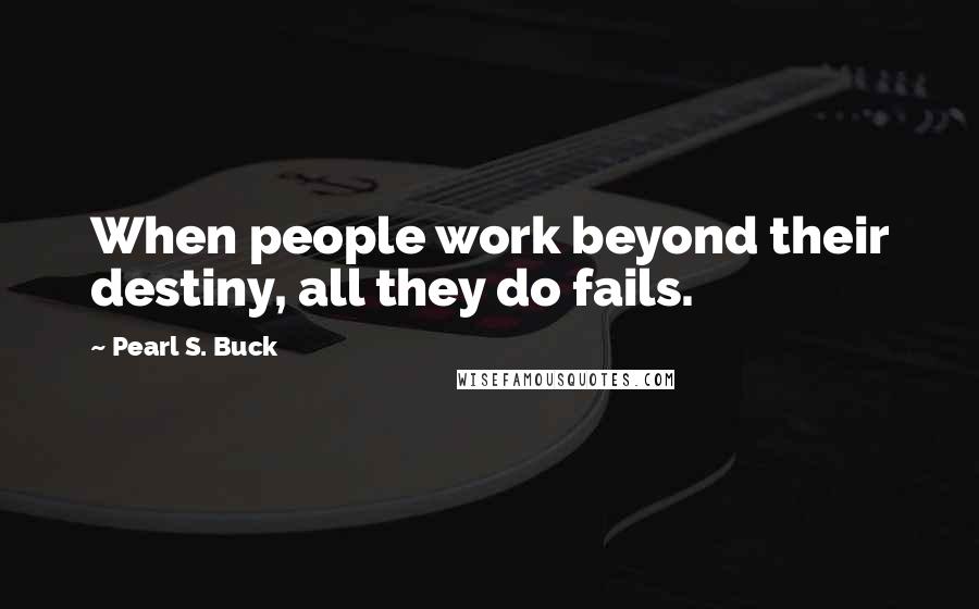 Pearl S. Buck Quotes: When people work beyond their destiny, all they do fails.
