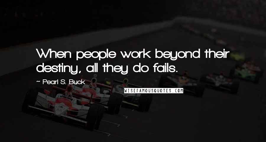 Pearl S. Buck Quotes: When people work beyond their destiny, all they do fails.