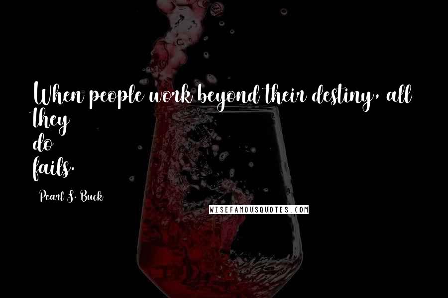 Pearl S. Buck Quotes: When people work beyond their destiny, all they do fails.
