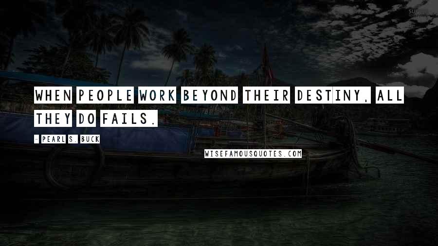 Pearl S. Buck Quotes: When people work beyond their destiny, all they do fails.