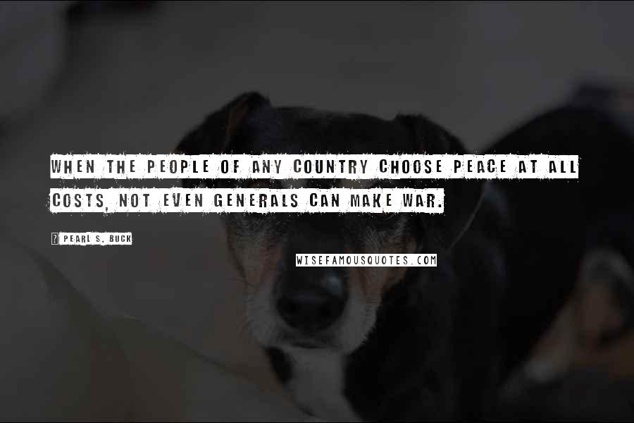 Pearl S. Buck Quotes: When the people of any country choose peace at all costs, not even generals can make war.
