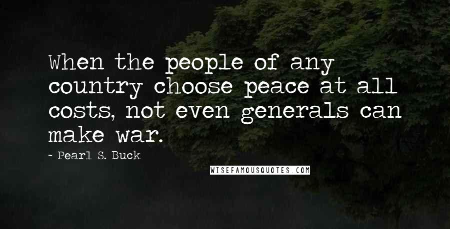 Pearl S. Buck Quotes: When the people of any country choose peace at all costs, not even generals can make war.