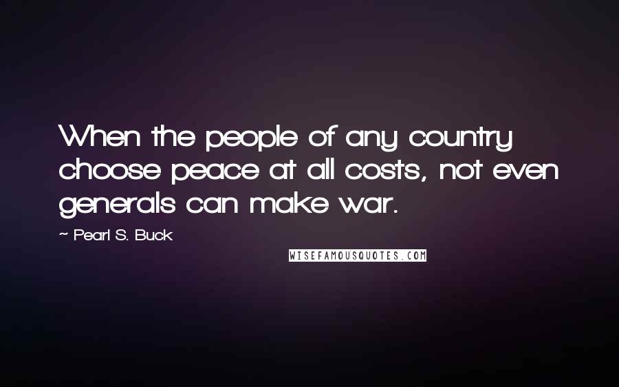 Pearl S. Buck Quotes: When the people of any country choose peace at all costs, not even generals can make war.