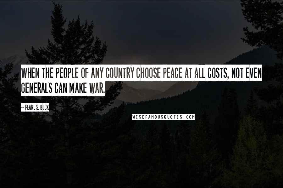 Pearl S. Buck Quotes: When the people of any country choose peace at all costs, not even generals can make war.