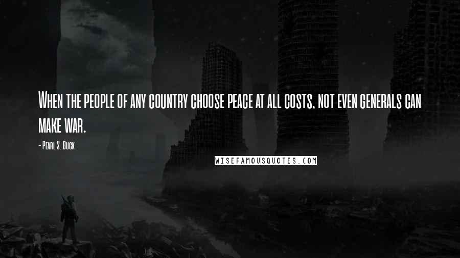 Pearl S. Buck Quotes: When the people of any country choose peace at all costs, not even generals can make war.