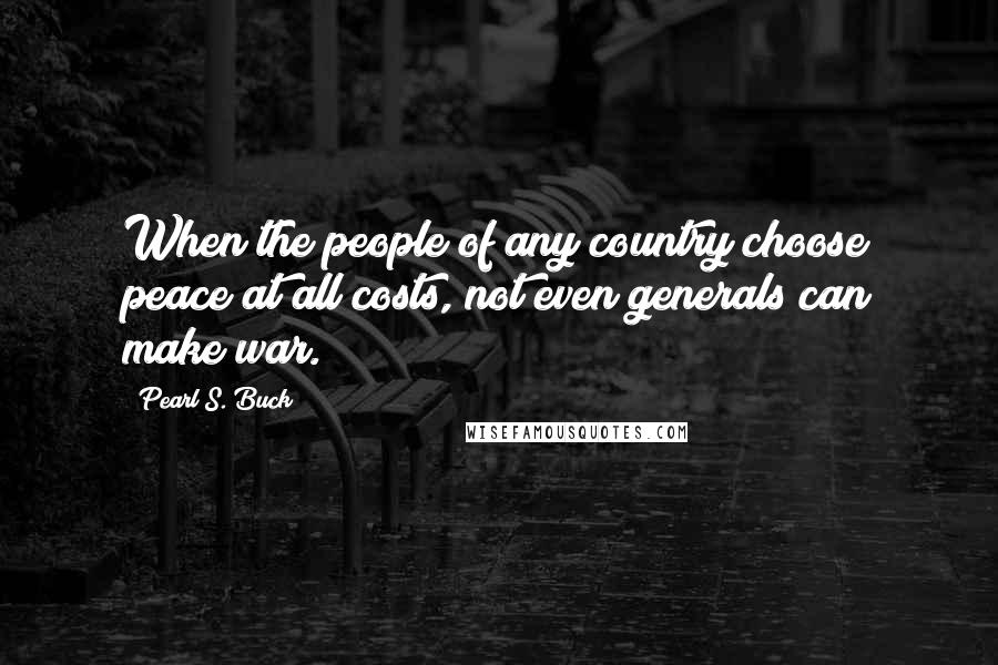 Pearl S. Buck Quotes: When the people of any country choose peace at all costs, not even generals can make war.