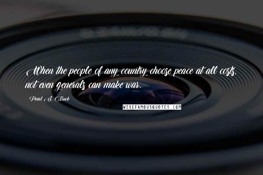 Pearl S. Buck Quotes: When the people of any country choose peace at all costs, not even generals can make war.