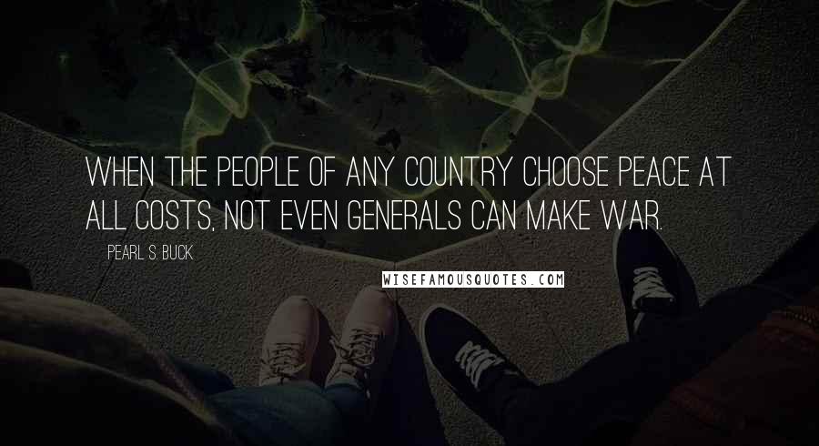 Pearl S. Buck Quotes: When the people of any country choose peace at all costs, not even generals can make war.