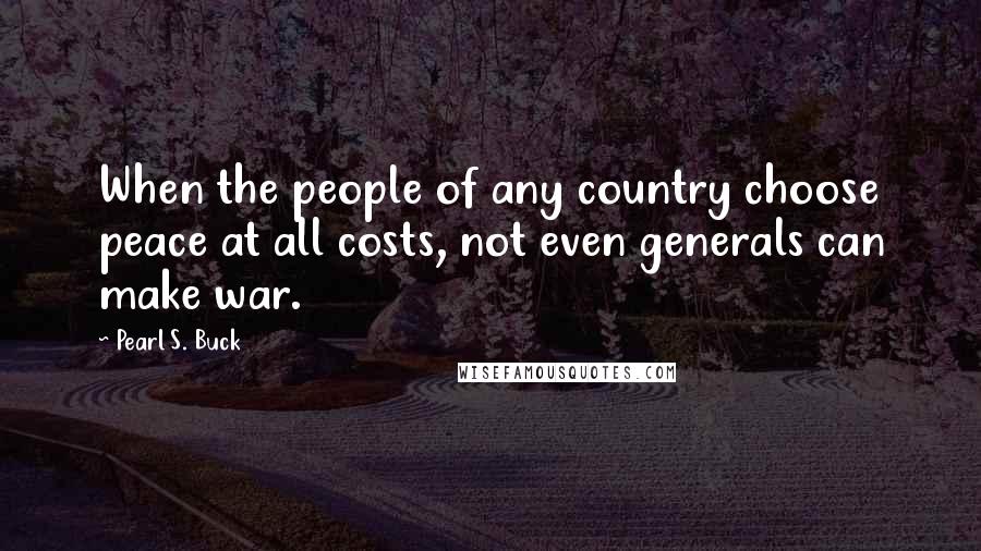 Pearl S. Buck Quotes: When the people of any country choose peace at all costs, not even generals can make war.