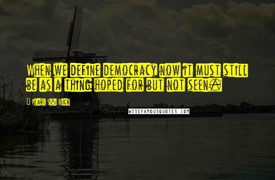 Pearl S. Buck Quotes: When we define democracy now it must still be as a thing hoped for but not seen.