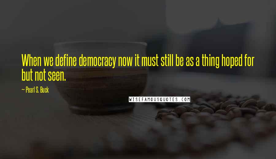 Pearl S. Buck Quotes: When we define democracy now it must still be as a thing hoped for but not seen.