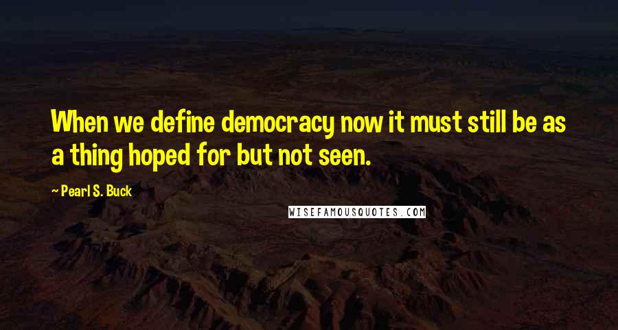 Pearl S. Buck Quotes: When we define democracy now it must still be as a thing hoped for but not seen.