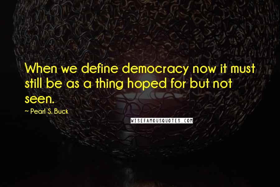 Pearl S. Buck Quotes: When we define democracy now it must still be as a thing hoped for but not seen.