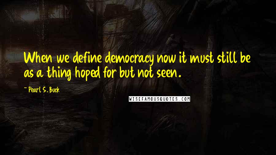 Pearl S. Buck Quotes: When we define democracy now it must still be as a thing hoped for but not seen.