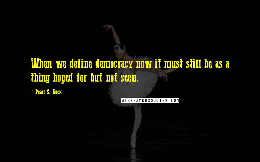 Pearl S. Buck Quotes: When we define democracy now it must still be as a thing hoped for but not seen.