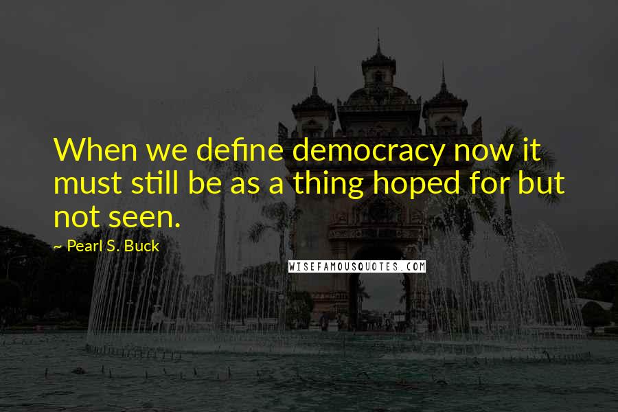 Pearl S. Buck Quotes: When we define democracy now it must still be as a thing hoped for but not seen.