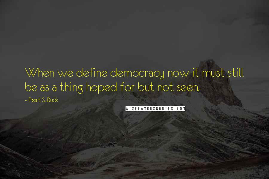 Pearl S. Buck Quotes: When we define democracy now it must still be as a thing hoped for but not seen.