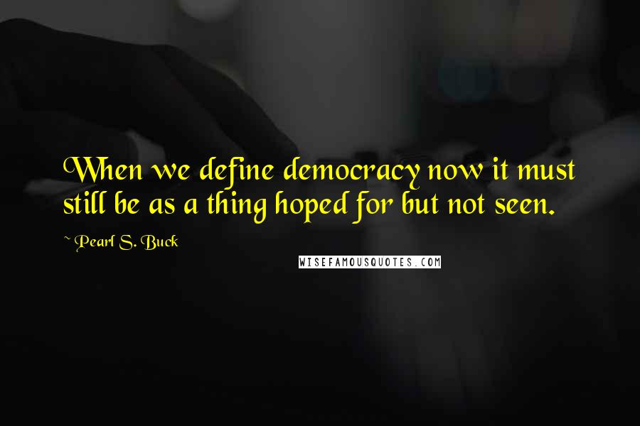 Pearl S. Buck Quotes: When we define democracy now it must still be as a thing hoped for but not seen.