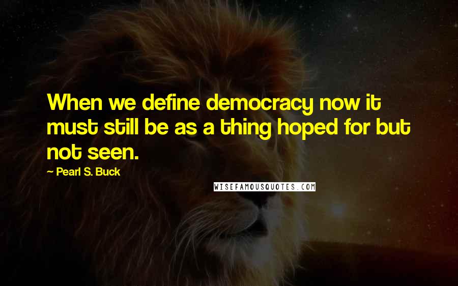 Pearl S. Buck Quotes: When we define democracy now it must still be as a thing hoped for but not seen.