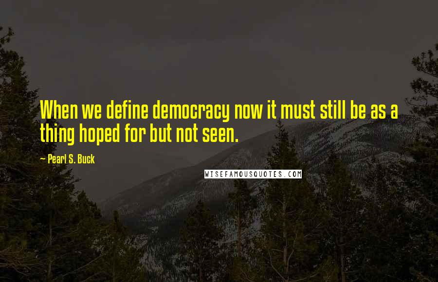 Pearl S. Buck Quotes: When we define democracy now it must still be as a thing hoped for but not seen.