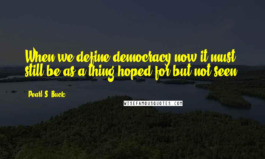 Pearl S. Buck Quotes: When we define democracy now it must still be as a thing hoped for but not seen.