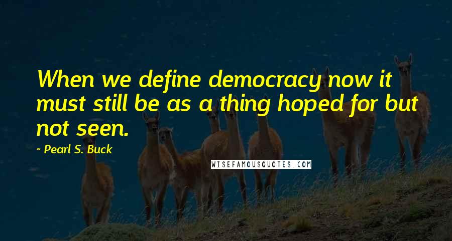 Pearl S. Buck Quotes: When we define democracy now it must still be as a thing hoped for but not seen.