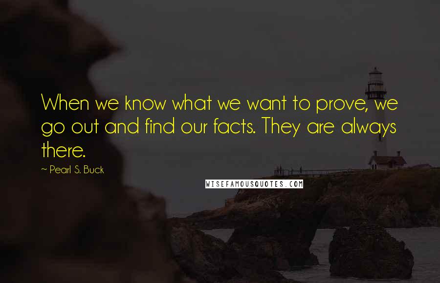 Pearl S. Buck Quotes: When we know what we want to prove, we go out and find our facts. They are always there.