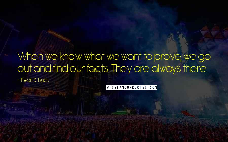 Pearl S. Buck Quotes: When we know what we want to prove, we go out and find our facts. They are always there.