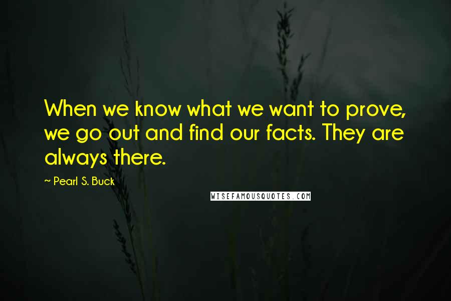 Pearl S. Buck Quotes: When we know what we want to prove, we go out and find our facts. They are always there.