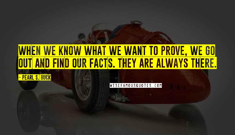 Pearl S. Buck Quotes: When we know what we want to prove, we go out and find our facts. They are always there.