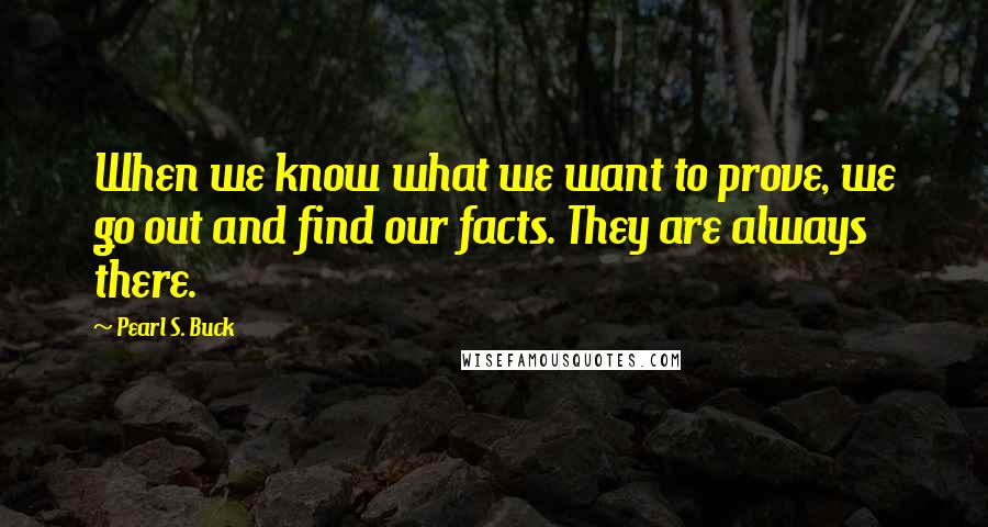 Pearl S. Buck Quotes: When we know what we want to prove, we go out and find our facts. They are always there.