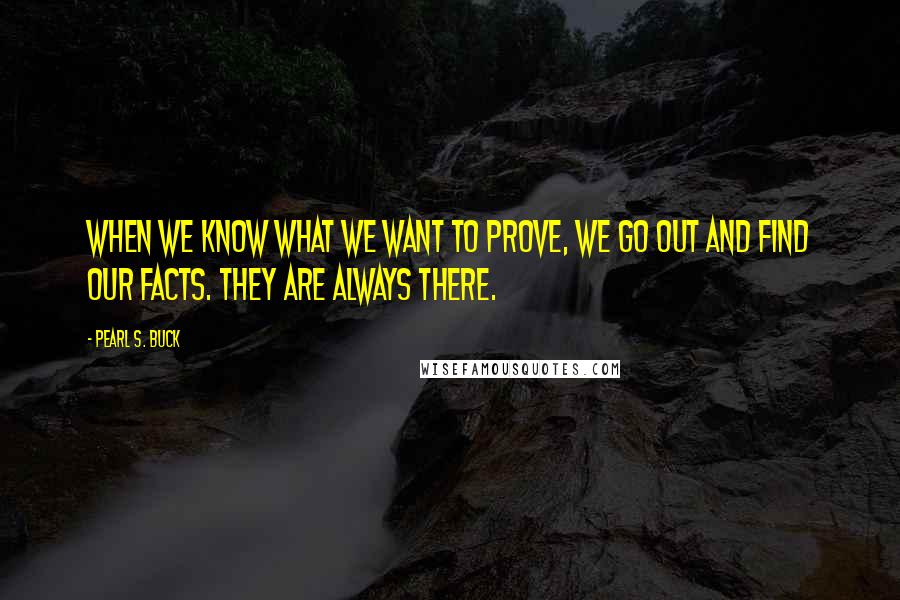 Pearl S. Buck Quotes: When we know what we want to prove, we go out and find our facts. They are always there.