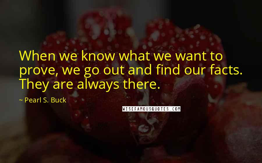 Pearl S. Buck Quotes: When we know what we want to prove, we go out and find our facts. They are always there.