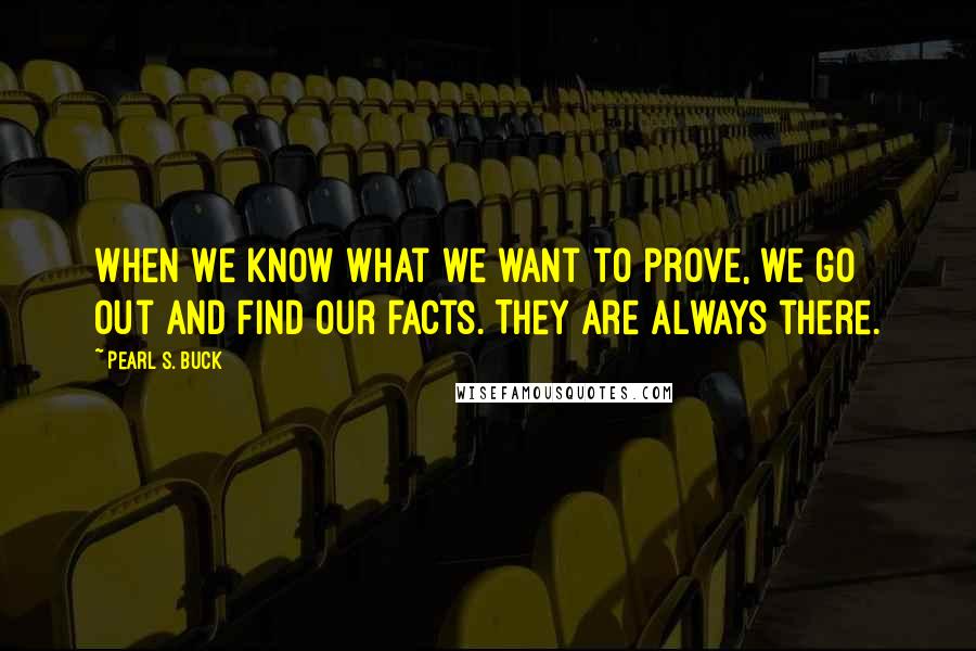 Pearl S. Buck Quotes: When we know what we want to prove, we go out and find our facts. They are always there.