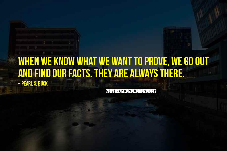 Pearl S. Buck Quotes: When we know what we want to prove, we go out and find our facts. They are always there.