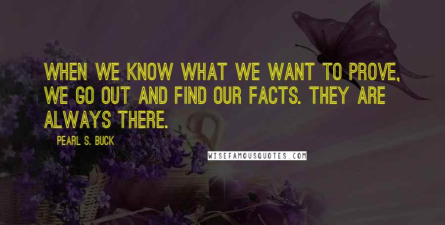 Pearl S. Buck Quotes: When we know what we want to prove, we go out and find our facts. They are always there.