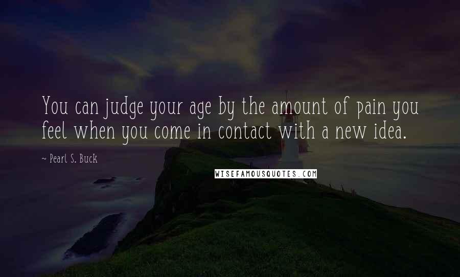 Pearl S. Buck Quotes: You can judge your age by the amount of pain you feel when you come in contact with a new idea.