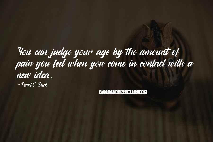 Pearl S. Buck Quotes: You can judge your age by the amount of pain you feel when you come in contact with a new idea.