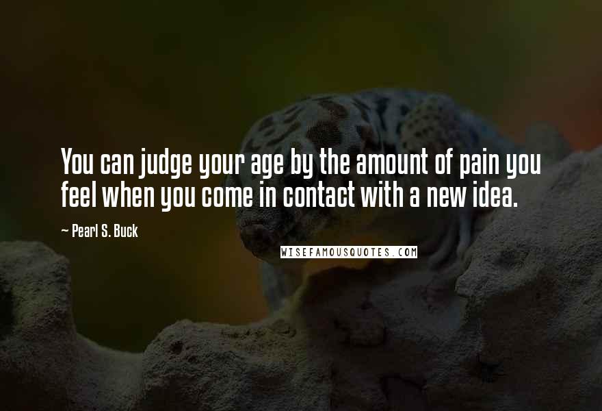 Pearl S. Buck Quotes: You can judge your age by the amount of pain you feel when you come in contact with a new idea.